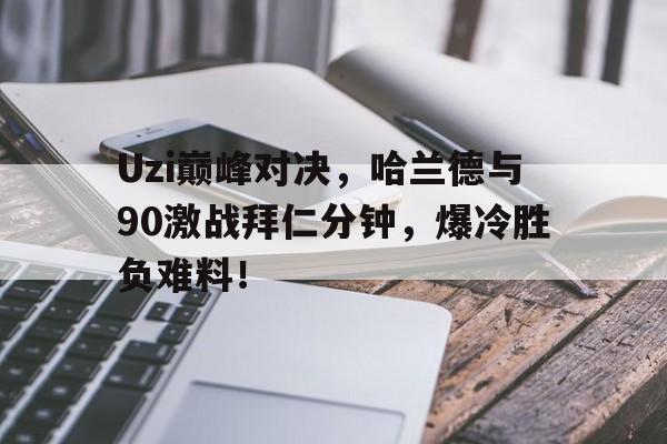 九游体育-Uzi巅峰对决，哈兰德与90激战拜仁分钟，爆冷胜负难料！的简单介绍